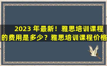 2023 年最新！雅思培训课程的费用是多少？雅思培训课程价格体系详细披露